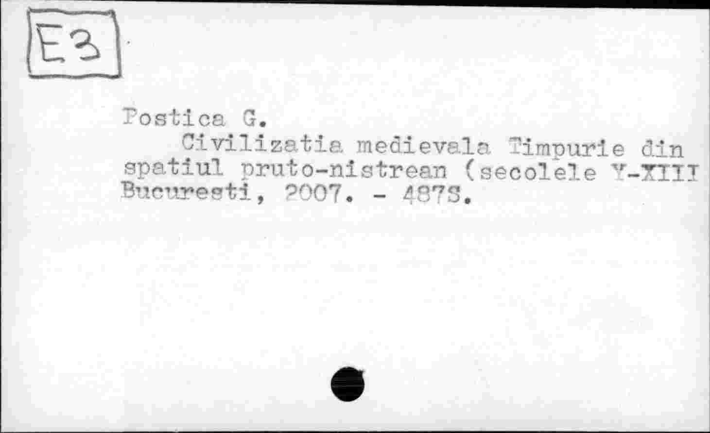 ﻿Postica G.
Civilizatia medievala Timnurle din spatiul pruto-nistrean (secolele Y-XTII Buenrestl, *5007. - 4873.